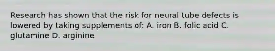 Research has shown that the risk for neural tube defects is lowered by taking supplements of: A. iron B. folic acid C. glutamine D. arginine