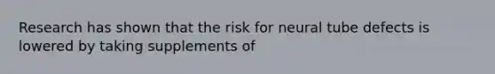 Research has shown that the risk for neural tube defects is lowered by taking supplements of​
