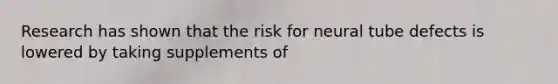 Research has shown that the risk for neural tube defects is lowered by taking supplements of