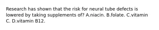 Research has shown that the risk for neural tube defects is lowered by taking supplements of? A.niacin. B.folate. C.vitamin C. D.vitamin B12.