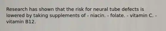 Research has shown that the risk for neural tube defects is lowered by taking supplements of - niacin. - folate. - vitamin C. - vitamin B12.