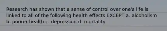 Research has shown that a sense of control over one's life is linked to all of the following health effects EXCEPT a. alcoholism b. poorer health c. depression d. mortality