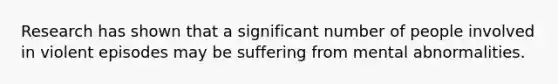 Research has shown that a significant number of people involved in violent episodes may be suffering from mental abnormalities.