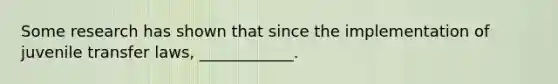 Some research has shown that since the implementation of juvenile transfer laws, ____________.