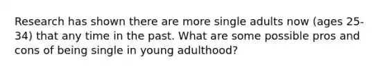 Research has shown there are more single adults now (ages 25-34) that any time in the past. What are some possible pros and cons of being single in young adulthood?