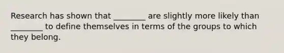 Research has shown that ________ are slightly more likely than ________ to define themselves in terms of the groups to which they belong.