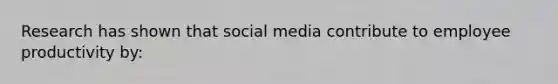 Research has shown that social media contribute to employee productivity by: