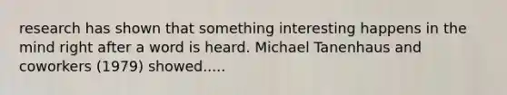 research has shown that something interesting happens in the mind right after a word is heard. Michael Tanenhaus and coworkers (1979) showed.....