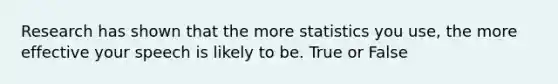 Research has shown that the more statistics you use, the more effective your speech is likely to be. True or False