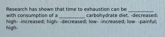 Research has shown that time to exhaustion can be ___________ with consumption of a ___________ carbohydrate diet. -decreased; high- -increased; high- -decreased; low- -increased; low- -painful; high-