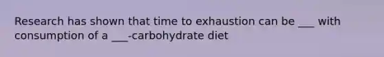 Research has shown that time to exhaustion can be ___ with consumption of a ___-carbohydrate diet