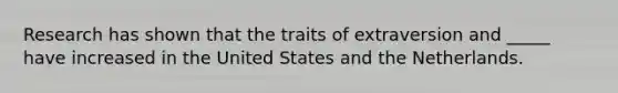 Research has shown that the traits of extraversion and _____ have increased in the United States and the Netherlands.