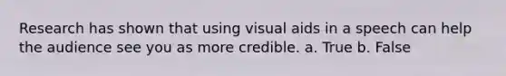 Research has shown that using visual aids in a speech can help the audience see you as more credible. a. True b. False