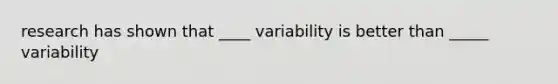 research has shown that ____ variability is better than _____ variability