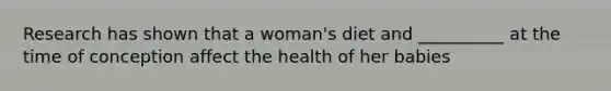 Research has shown that a woman's diet and __________ at the time of conception affect the health of her babies