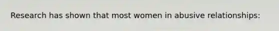 Research has shown that most women in abusive relationships: