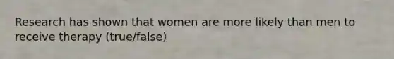 Research has shown that women are more likely than men to receive therapy (true/false)