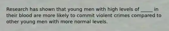 Research has shown that young men with high levels of _____ in their blood are more likely to commit violent crimes compared to other young men with more normal levels.