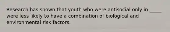 Research has shown that youth who were antisocial only in _____ were less likely to have a combination of biological and environmental risk factors.