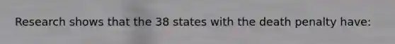 Research shows that the 38 states with the death penalty have: