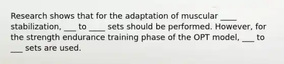 Research shows that for the adaptation of muscular ____ stabilization, ___ to ____ sets should be performed. However, for the strength endurance training phase of the OPT model, ___ to ___ sets are used.