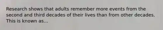 Research shows that adults remember more events from the second and third decades of their lives than from other decades. This is known as...