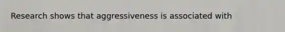 Research shows that aggressiveness is associated with