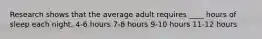 Research shows that the average adult requires ____ hours of sleep each night. 4-6 hours 7-8 hours 9-10 hours 11-12 hours