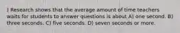 ) Research shows that the average amount of time teachers waits for students to answer questions is about A) one second. B) three seconds. C) five seconds. D) seven seconds or more.