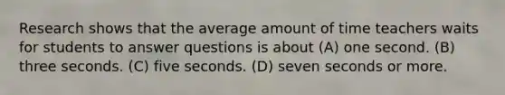 Research shows that the average amount of time teachers waits for students to answer questions is about (A) one second. (B) three seconds. (C) five seconds. (D) seven seconds or more.