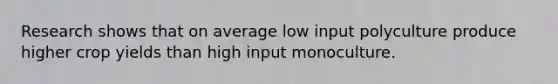 Research shows that on average low input polyculture produce higher crop yields than high input monoculture.