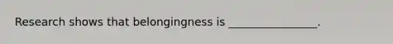 Research shows that belongingness is ________________.