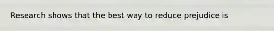 Research shows that the best way to reduce prejudice is