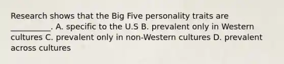 Research shows that the Big Five personality traits are __________. A. specific to the U.S B. prevalent only in Western cultures C. prevalent only in non-Western cultures D. prevalent across cultures