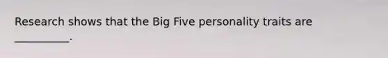 Research shows that the Big Five personality traits are __________.