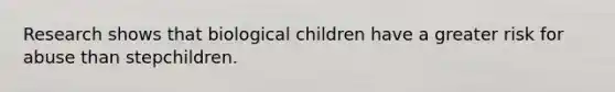 Research shows that biological children have a greater risk for abuse than stepchildren.