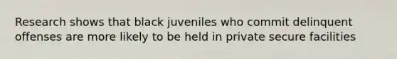 Research shows that black juveniles who commit delinquent offenses are more likely to be held in private secure facilities