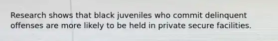 Research shows that black juveniles who commit delinquent offenses are more likely to be held in private secure facilities.