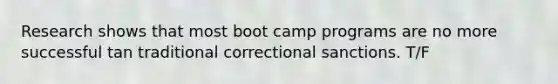 Research shows that most boot camp programs are no more successful tan traditional correctional sanctions. T/F