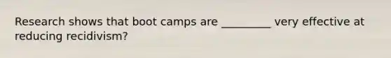 Research shows that boot camps are _________ very effective at reducing recidivism?