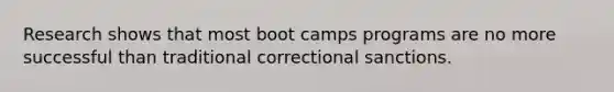 Research shows that most boot camps programs are no more successful than traditional correctional sanctions.