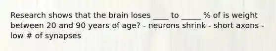 Research shows that the brain loses ____ to _____ % of is weight between 20 and 90 years of age? - neurons shrink - short axons - low # of synapses