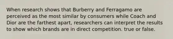 When research shows that Burberry and Ferragamo are perceived as the most similar by consumers while Coach and Dior are the farthest apart, researchers can interpret the results to show which brands are in direct competition. true or false.