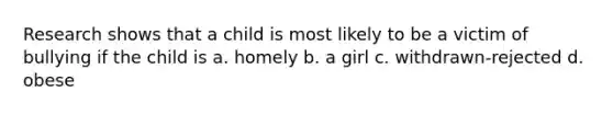 Research shows that a child is most likely to be a victim of bullying if the child is a. homely b. a girl c. withdrawn-rejected d. obese