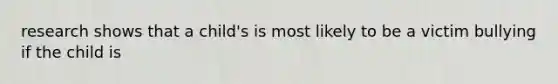 research shows that a child's is most likely to be a victim bullying if the child is