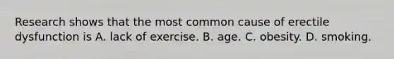 Research shows that the most common cause of erectile dysfunction is A. lack of exercise. B. age. C. obesity. D. smoking.