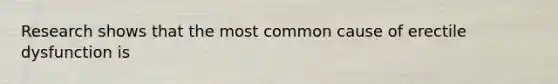 Research shows that the most common cause of erectile dysfunction is