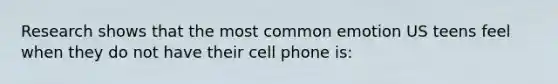 Research shows that the most common emotion US teens feel when they do not have their cell phone is: