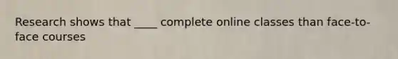Research shows that ____ complete online classes than face-to-face courses
