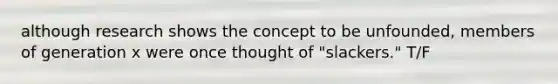 although research shows the concept to be unfounded, members of generation x were once thought of "slackers." T/F